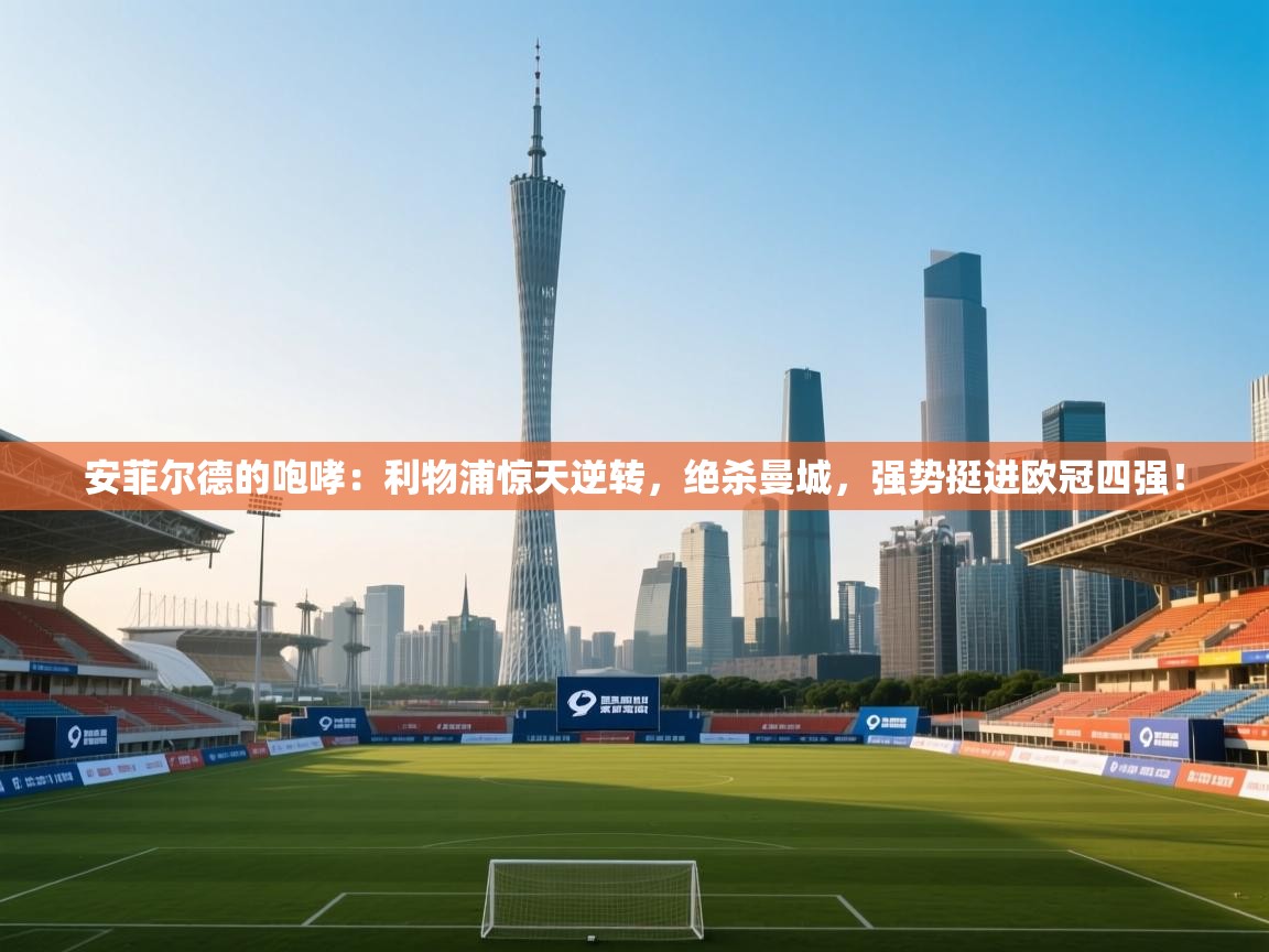 安菲尔德的咆哮：利物浦惊天逆转，绝杀曼城，强势挺进欧冠四强！  第2张